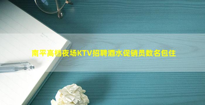 南平高档夜场KTV招聘酒水促销员数名包住